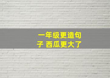 一年级更造句子 西瓜更大了